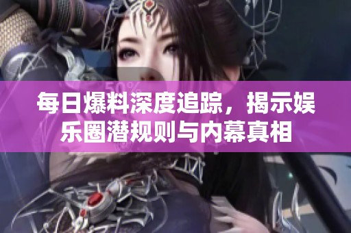 每日爆料深度追踪，揭示娱乐圈潜规则与内幕真相