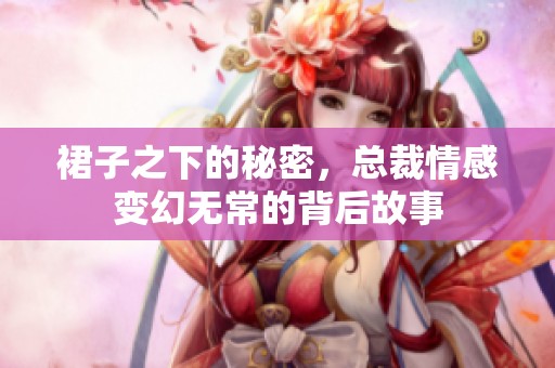 裙子之下的秘密，总裁情感变幻无常的背后故事