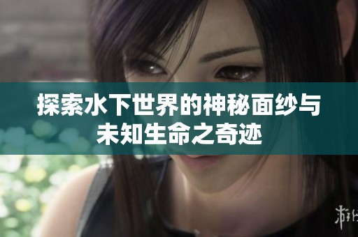 探索水下世界的神秘面纱与未知生命之奇迹