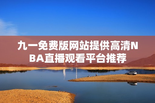 九一免费版网站提供高清NBA直播观看平台推荐