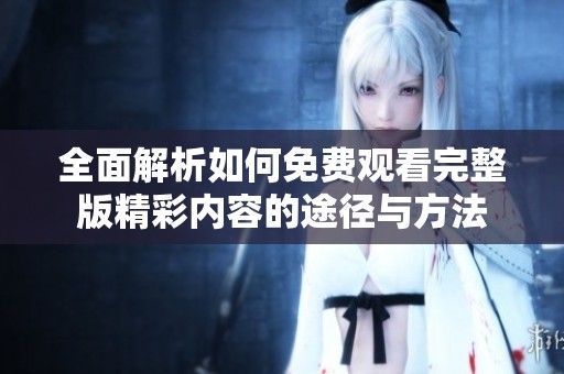 全面解析如何免费观看完整版精彩内容的途径与方法