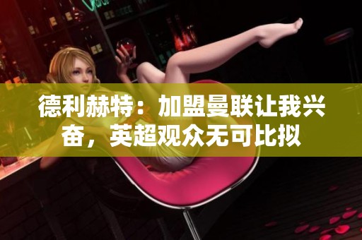 德利赫特：加盟曼联让我兴奋，英超观众无可比拟