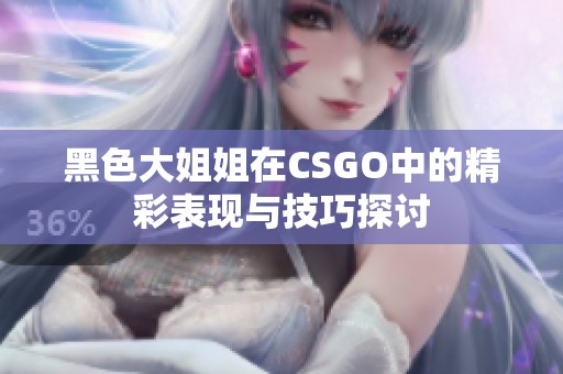 黑色大姐姐在CSGO中的精彩表现与技巧探讨