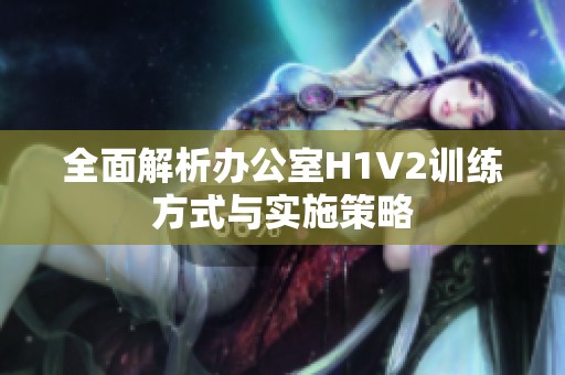 全面解析办公室H1V2训练方式与实施策略