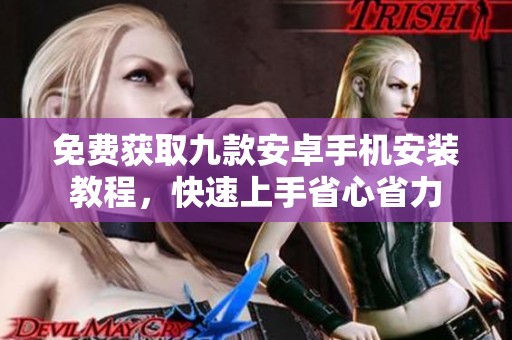免费获取九款安卓手机安装教程，快速上手省心省力