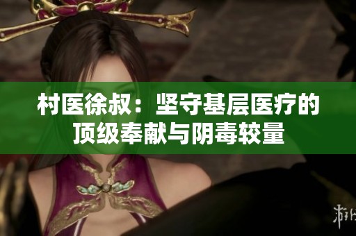 村医徐叔：坚守基层医疗的顶级奉献与阴毒较量