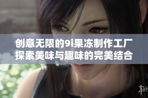 创意无限的9i果冻制作工厂探索美味与趣味的完美结合