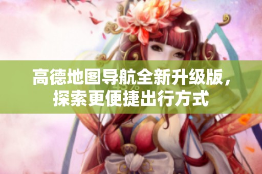 高德地图导航全新升级版，探索更便捷出行方式