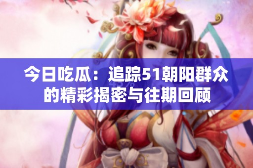 今日吃瓜：追踪51朝阳群众的精彩揭密与往期回顾