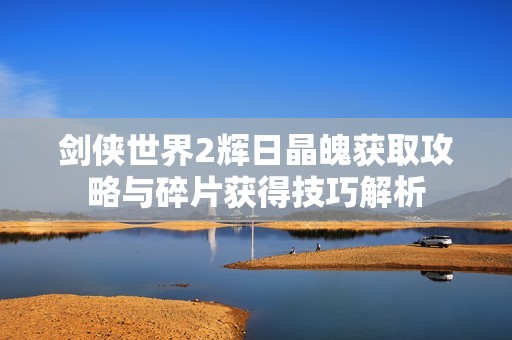 剑侠世界2辉日晶魄获取攻略与碎片获得技巧解析