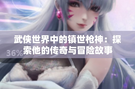武侠世界中的镇世枪神：探索他的传奇与冒险故事