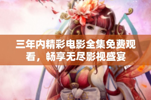三年内精彩电影全集免费观看，畅享无尽影视盛宴