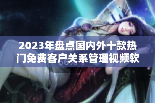 2023年盘点国内外十款热门免费客户关系管理视频软件