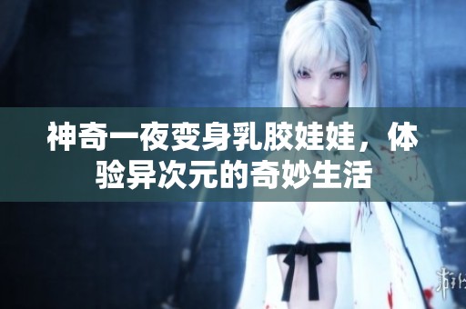 神奇一夜变身乳胶娃娃，体验异次元的奇妙生活