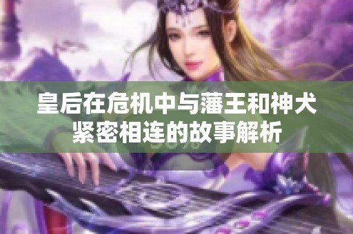 皇后在危机中与藩王和神犬紧密相连的故事解析