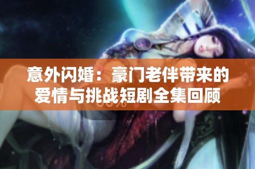 意外闪婚：豪门老伴带来的爱情与挑战短剧全集回顾