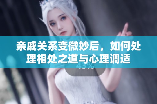 亲戚关系变微妙后，如何处理相处之道与心理调适