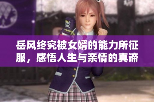 岳风终究被女婿的能力所征服，感悟人生与亲情的真谛