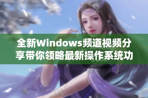 全新Windows频道视频分享带你领略最新操作系统功能解析