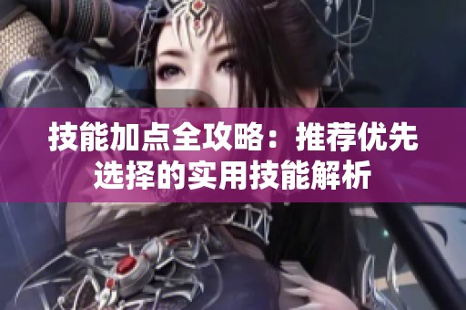技能加点全攻略：推荐优先选择的实用技能解析