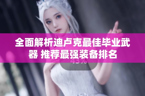 全面解析迪卢克最佳毕业武器 推荐最强装备排名