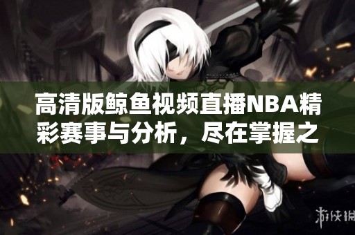 高清版鲸鱼视频直播NBA精彩赛事与分析，尽在掌握之中