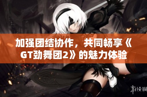 加强团结协作，共同畅享《GT劲舞团2》的魅力体验