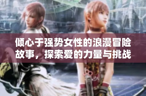 倾心于强势女性的浪漫冒险故事，探索爱的力量与挑战