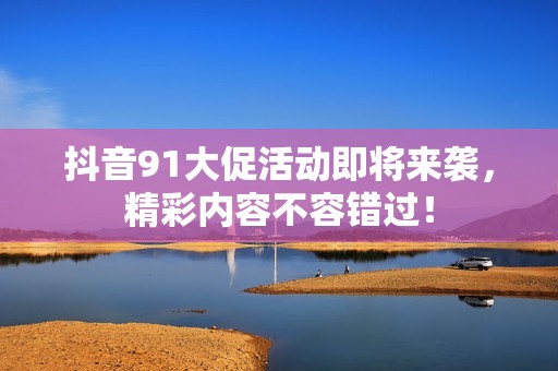 抖音91大促活动即将来袭，精彩内容不容错过！