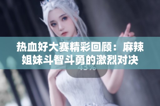 热血好大赛精彩回顾：麻辣姐妹斗智斗勇的激烈对决