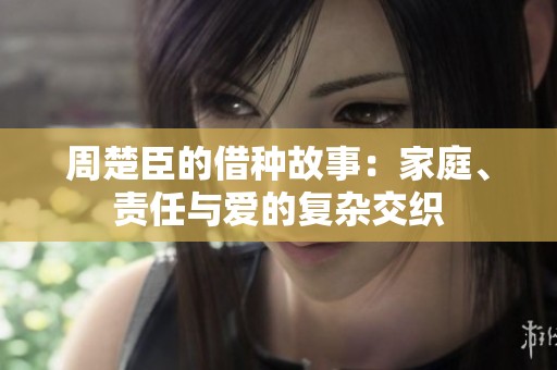 周楚臣的借种故事：家庭、责任与爱的复杂交织