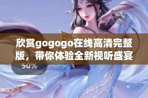欣赏gogogo在线高清完整版，带你体验全新视听盛宴