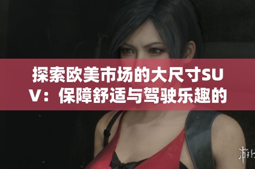 探索欧美市场的大尺寸SUV：保障舒适与驾驶乐趣的全新选择