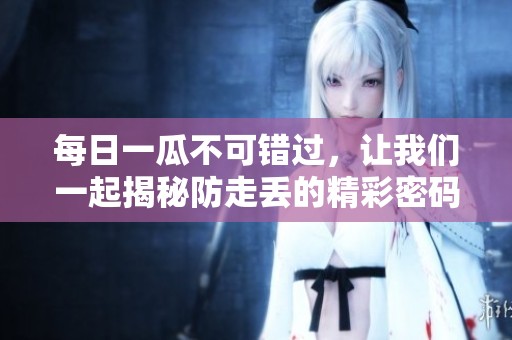 每日一瓜不可错过，让我们一起揭秘防走丢的精彩密码