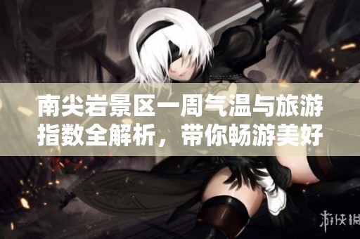南尖岩景区一周气温与旅游指数全解析，带你畅游美好时光