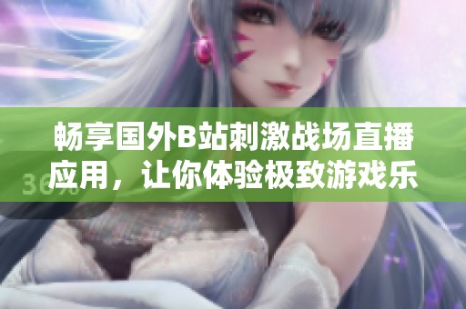 畅享国外B站刺激战场直播应用，让你体验极致游戏乐趣
