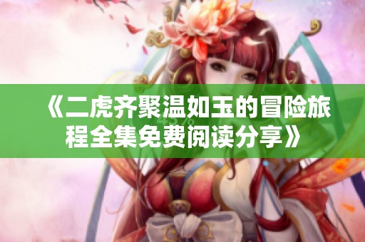 《二虎齐聚温如玉的冒险旅程全集免费阅读分享》