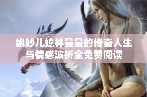 绝妙儿媳林曼曼的传奇人生与情感波折全免费阅读