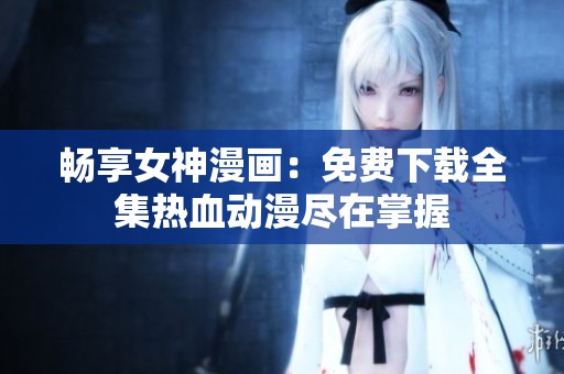 畅享女神漫画：免费下载全集热血动漫尽在掌握