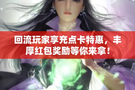 回流玩家享充点卡特惠，丰厚红包奖励等你来拿！