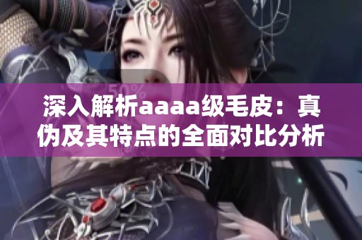 深入解析aaaa级毛皮：真伪及其特点的全面对比分析