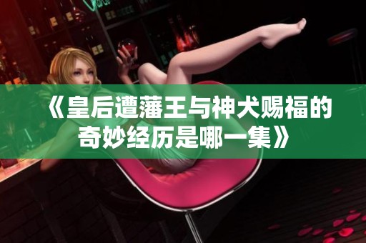《皇后遭藩王与神犬赐福的奇妙经历是哪一集》