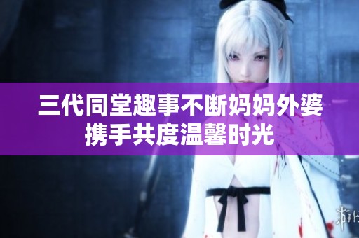 三代同堂趣事不断妈妈外婆携手共度温馨时光