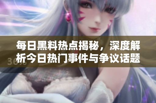每日黑料热点揭秘，深度解析今日热门事件与争议话题