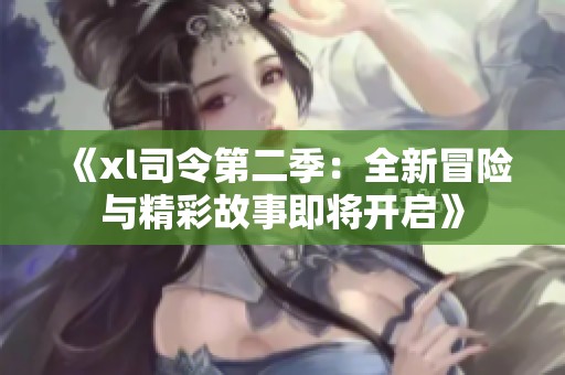 《xl司令第二季：全新冒险与精彩故事即将开启》
