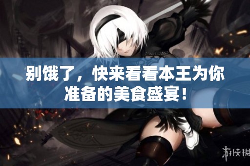 别饿了，快来看看本王为你准备的美食盛宴！