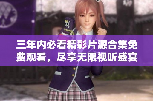 三年内必看精彩片源合集免费观看，尽享无限视听盛宴