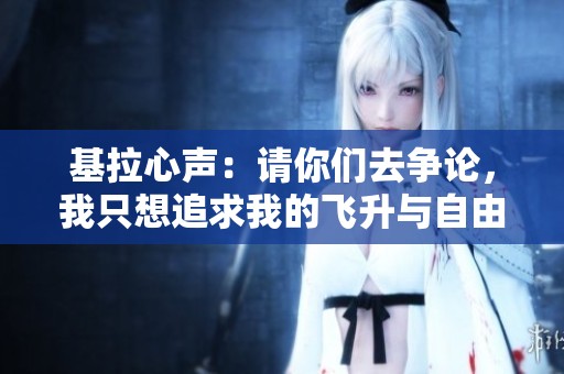 基拉心声：请你们去争论，我只想追求我的飞升与自由