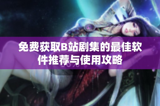 免费获取B站剧集的最佳软件推荐与使用攻略