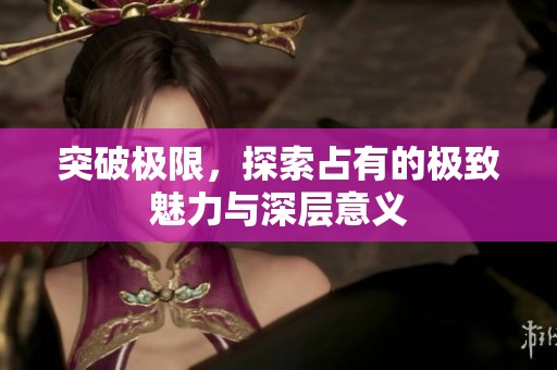 突破极限，探索占有的极致魅力与深层意义